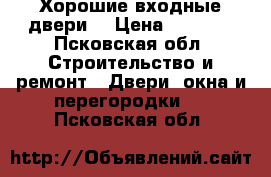 Хорошие входные двери, › Цена ­ 9 900 - Псковская обл. Строительство и ремонт » Двери, окна и перегородки   . Псковская обл.